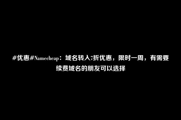 #优惠#Namecheap：域名转入7折优惠，限时一周，有需要续费域名的朋友可以选择