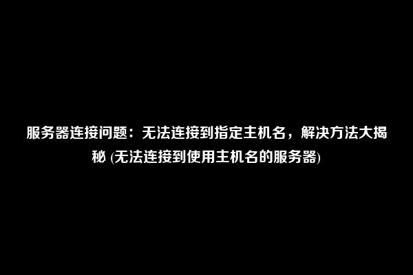 服务器连接问题：无法连接到指定主机名，解决方法大揭秘 (无法连接到使用主机名的服务器)