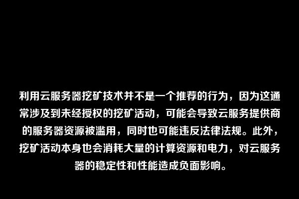 利用云服务器挖矿技术并不是一个推荐的行为，因为这通常涉及到未经授权的挖矿活动，可能会导致云服务提供商的服务器资源被滥用，同时也可能违反法律法规。此外，挖矿活动本身也会消耗大量的计算资源和电力，对云服务器的稳定性和性能造成负面影响。