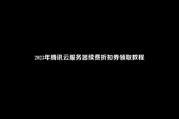 2023年腾讯云服务器续费折扣券领取教程