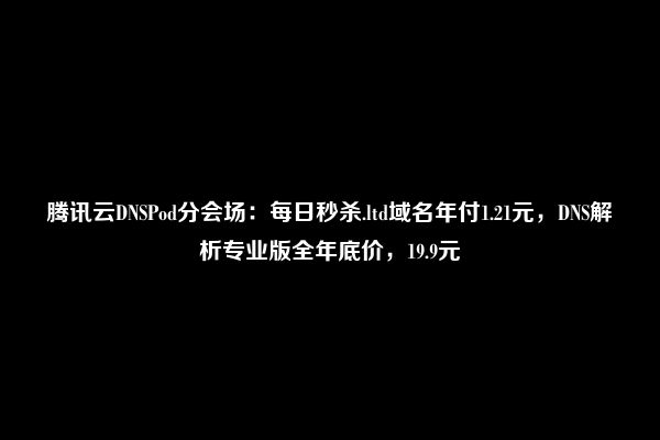 腾讯云DNSPod分会场：每日秒杀.ltd域名年付1.21元，DNS解析专业版全年底价，19.9元