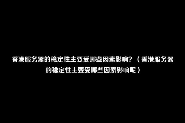 香港服务器的稳定性主要受哪些因素影响？（香港服务器的稳定性主要受哪些因素影响呢）