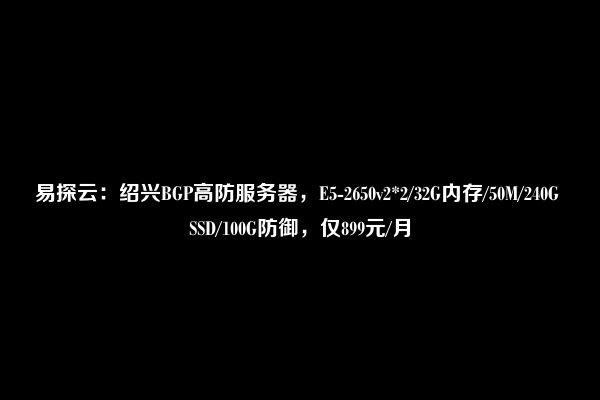 易探云：绍兴BGP高防服务器，E5-2650v2*2/32G内存/50M/240G SSD/100G防御，仅899元/月