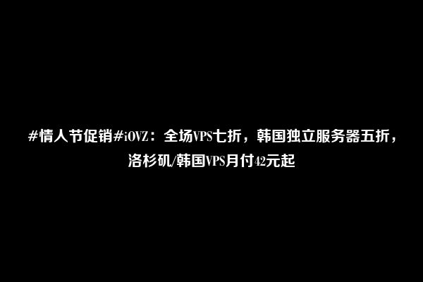 #情人节促销#iOVZ：全场VPS七折，韩国独立服务器五折，洛杉矶/韩国VPS月付42元起