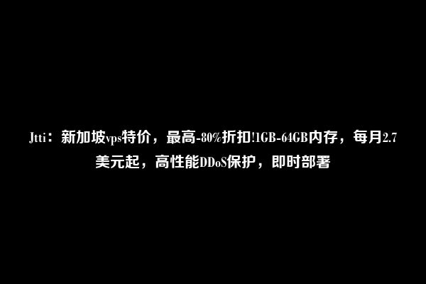 Jtti：新加坡vps特价，最高-80%折扣!1GB-64GB内存，每月2.7美元起，高性能DDoS保护，即时部署