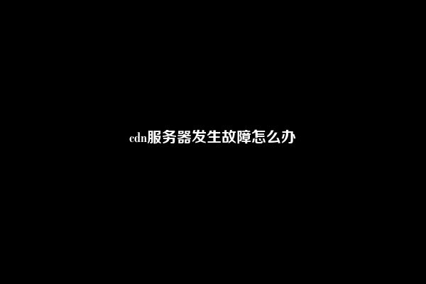 cdn服务器发生故障怎么办