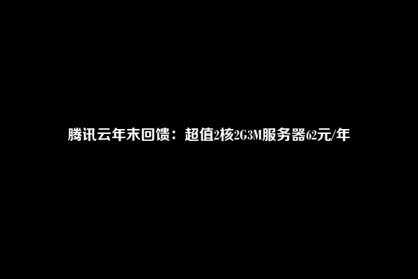 腾讯云年末回馈：超值2核2G3M服务器62元/年