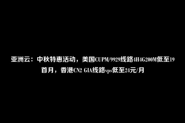 亚洲云：中秋特惠活动，美国CUPM/9929线路4H4G200M低至19首月，香港CN2 GIA线路vps低至24元/月