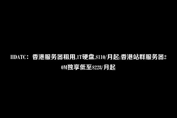 IIDATC：香港服务器租用,1T硬盘,$110/月起;香港站群服务器20M独享低至$228/月起