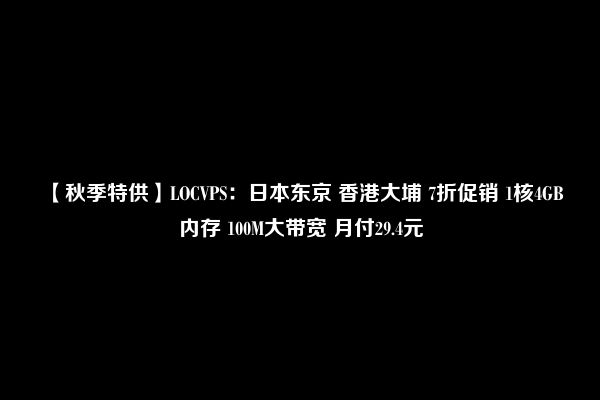 【秋季特供】LOCVPS：日本东京 香港大埔 7折促销 1核4GB内存 100M大带宽 月付29.4元