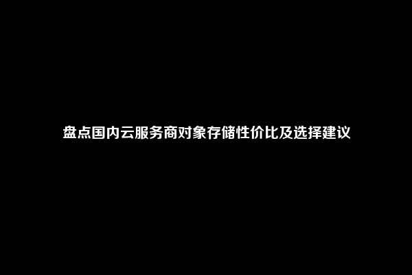 盘点国内云服务商对象存储性价比及选择建议