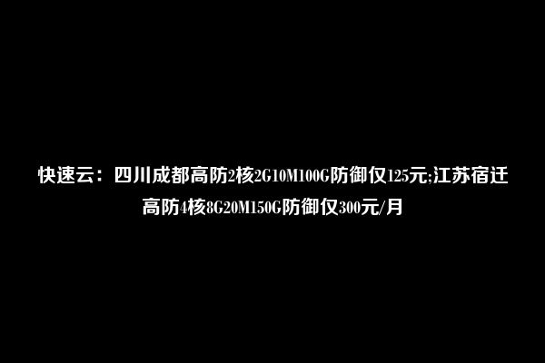 快速云：四川成都高防2核2G10M100G防御仅125元;江苏宿迁高防4核8G20M150G防御仅300元/月