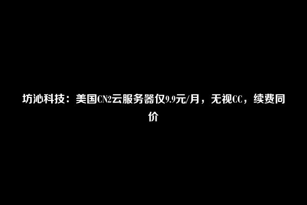 坊沁科技：美国CN2云服务器仅9.9元/月，无视CC，续费同价