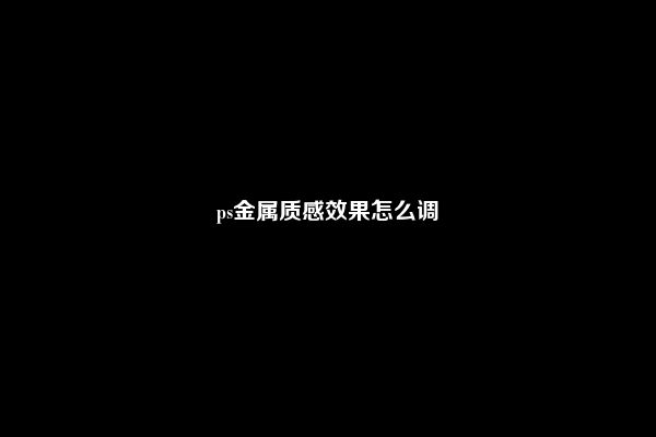 ps金属质感效果怎么调