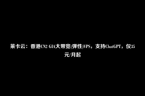 莱卡云：香港CN2 GIA大带宽(弹性)VPS，支持ChatGPT，仅35元/月起