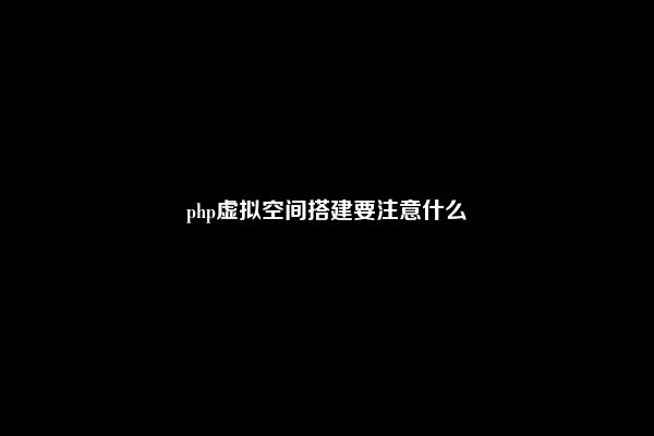 php虚拟空间搭建要注意什么