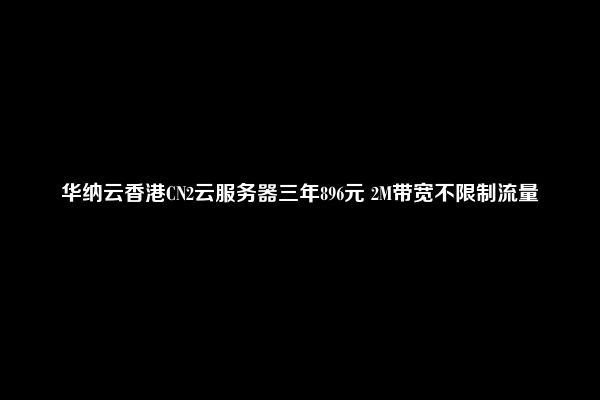 华纳云香港CN2云服务器三年896元 2M带宽不限制流量