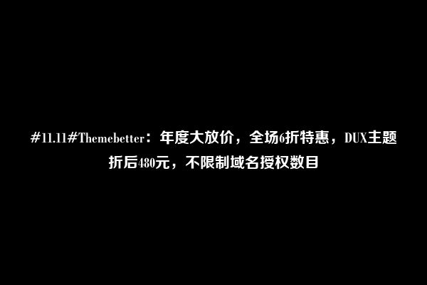 #11.11#Themebetter：年度大放价，全场6折特惠，DUX主题折后480元，不限制域名授权数目