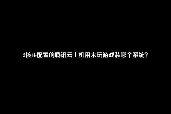 2核4G配置的腾讯云主机用来玩游戏装哪个系统？