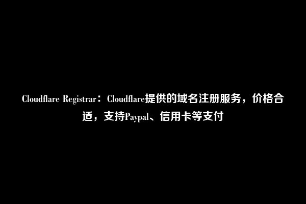 Cloudflare Registrar：Cloudflare提供的域名注册服务，价格合适，支持Paypal、信用卡等支付