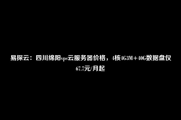 易探云：四川绵阳vps云服务器价格，4核4G3M+40G数据盘仅67.7元/月起