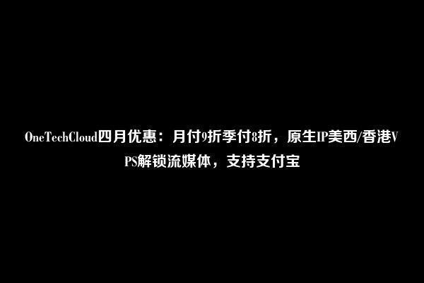 OneTechCloud四月优惠：月付9折季付8折，原生IP美西/香港VPS解锁流媒体，支持支付宝