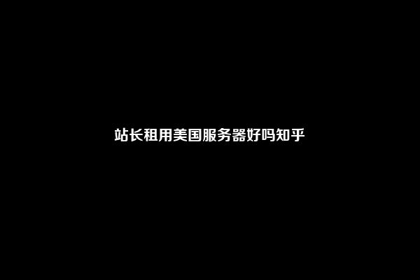 站长租用美国服务器好吗知乎