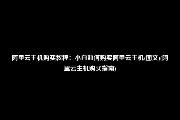 阿里云主机购买教程：小白如何购买阿里云主机(图文)(阿里云主机购买指南)