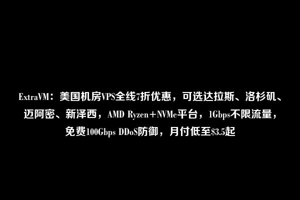 ExtraVM：美国机房VPS全线7折优惠，可选达拉斯、洛杉矶、迈阿密、新泽西，AMD Ryzen+NVMe平台，1Gbps不限流量，免费100Gbps DDoS防御，月付低至$3.5起