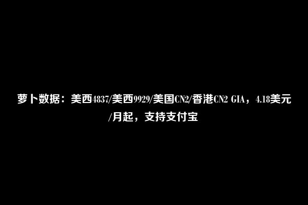 萝卜数据：美西4837/美西9929/美国CN2/香港CN2 GIA，4.18美元/月起，支持支付宝