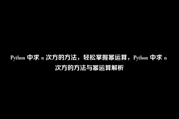 Python 中求 n 次方的方法，轻松掌握幂运算，Python 中求 n 次方的方法与幂运算解析