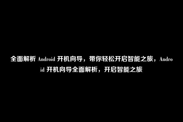 全面解析 Android 开机向导，带你轻松开启智能之旅，Android 开机向导全面解析，开启智能之旅