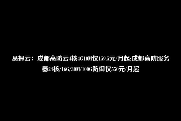 易探云：成都高防云4核4G10M仅159.5元/月起;成都高防服务器24核/16G/30M/100G防御仅550元/月起