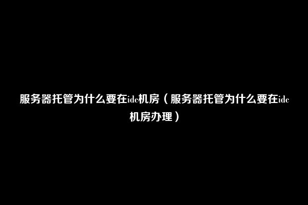 服务器托管为什么要在idc机房（服务器托管为什么要在idc机房办理）