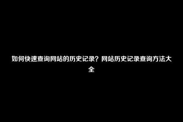 如何快速查询网站的历史记录？网站历史记录查询方法大全