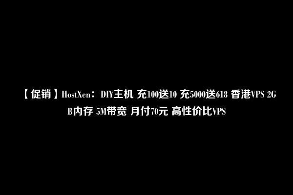 【促销】HostXen：DIY主机 充100送10 充5000送618 香港VPS 2GB内存 5M带宽 月付70元 高性价比VPS