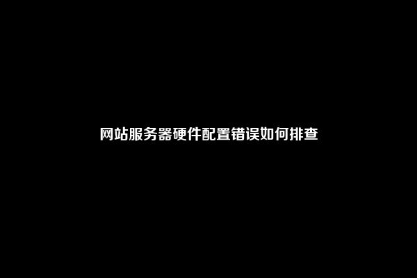 网站服务器硬件配置错误如何排查