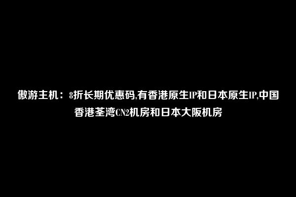 傲游主机：8折长期优惠码,有香港原生IP和日本原生IP,中国香港荃湾CN2机房和日本大阪机房