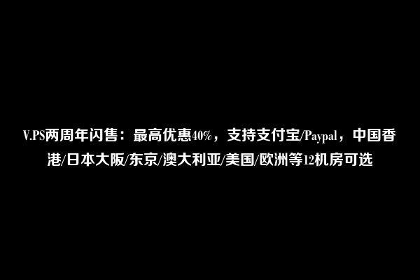 V.PS两周年闪售：最高优惠40%，支持支付宝/Paypal，中国香港/日本大阪/东京/澳大利亚/美国/欧洲等12机房可选