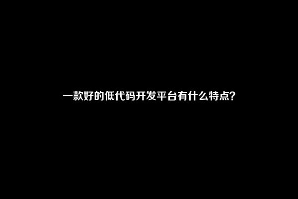 一款好的低代码开发平台有什么特点？