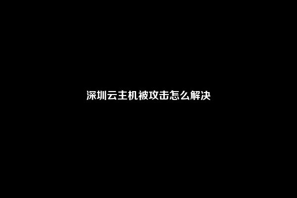 深圳云主机被攻击怎么解决