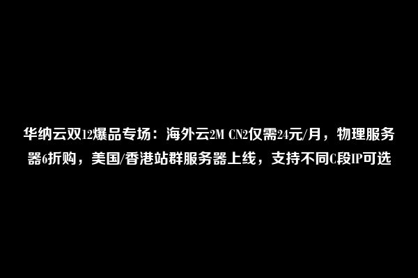 华纳云双12爆品专场：海外云2M CN2仅需24元/月，物理服务器6折购，美国/香港站群服务器上线，支持不同C段IP可选