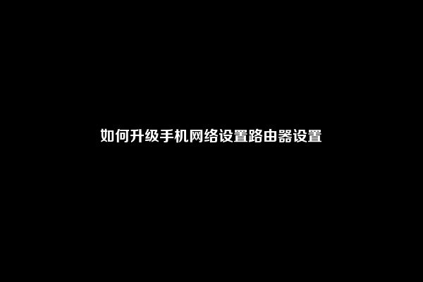 如何升级手机网络设置路由器设置