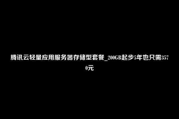 腾讯云轻量应用服务器存储型套餐_200GB起步5年也只需3570元