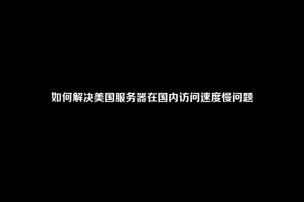 如何解决美国服务器在国内访问速度慢问题