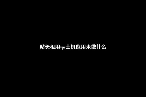 站长租用vps主机能用来做什么