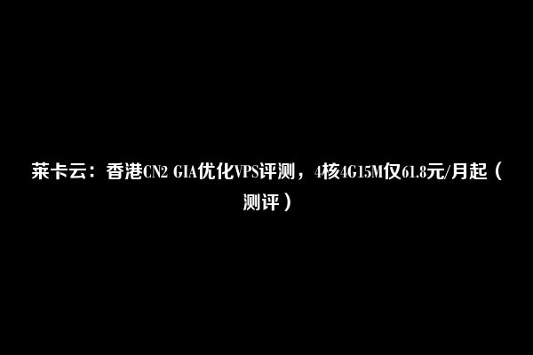 莱卡云：香港CN2 GIA优化VPS评测，4核4G15M仅61.8元/月起（测评）