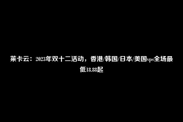 莱卡云：2023年双十二活动，香港/韩国/日本/美国vps全场最低18.88起