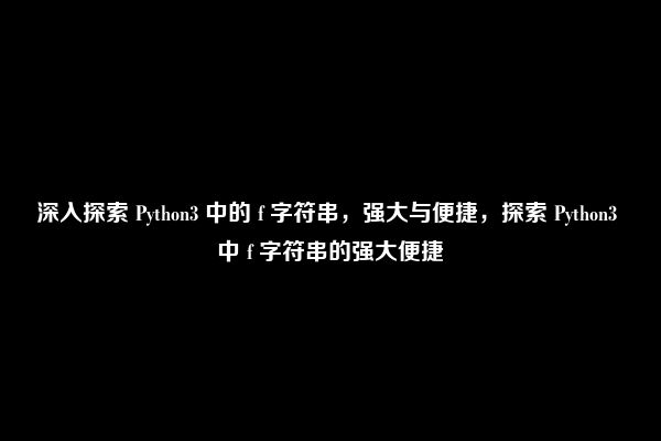 深入探索 Python3 中的 f 字符串，强大与便捷，探索 Python3 中 f 字符串的强大便捷