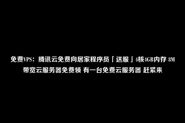 免费VPS：腾讯云免费向居家程序员「送服」4核4GB内存 8M带宽云服务器免费领 有一台免费云服务器 赶紧来